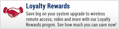 Loyalty Rewards - Save big on your system upgrade to wireless remote access, video, and more with our Loyalty Promotion