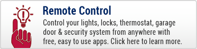 Remote Control - Control your lights, locks, thermostat, garage door and security system from anywhere with free, easy to use apps.